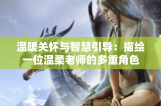 温暖关怀与智慧引导：描绘一位温柔老师的多重角色