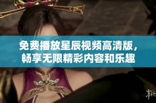 免费播放星辰视频高清版，畅享无限精彩内容和乐趣