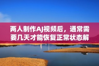 两人制作AJ视频后，通常需要几天才能恢复正常状态解析