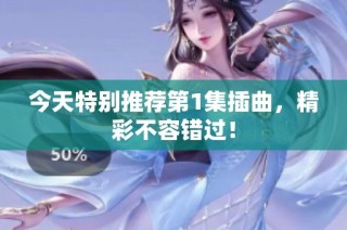 今天特别推荐第1集插曲，精彩不容错过！