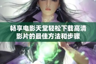 畅享电影天堂轻松下载高清影片的最佳方法和步骤