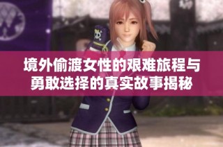 境外偷渡女性的艰难旅程与勇敢选择的真实故事揭秘