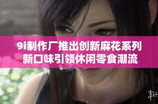 9i制作厂推出创新麻花系列 新口味引领休闲零食潮流