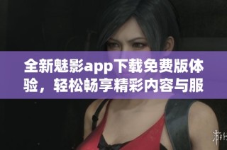 全新魅影app下载免费版体验，轻松畅享精彩内容与服务