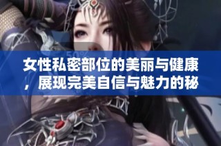 女性私密部位的美丽与健康，展现完美自信与魅力的秘诀
