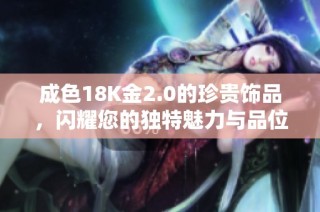 成色18K金2.0的珍贵饰品，闪耀您的独特魅力与品位
