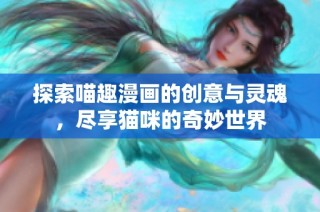 探索喵趣漫画的创意与灵魂，尽享猫咪的奇妙世界
