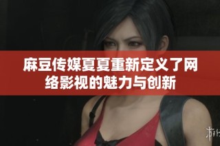麻豆传媒夏夏重新定义了网络影视的魅力与创新
