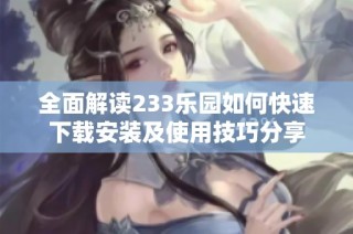 全面解读233乐园如何快速下载安装及使用技巧分享