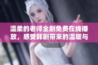 温柔的老师全剧免费在线播放，感受韩剧带来的温暖与感动