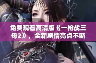 免费观看高清版《一枪战三母2》，全新剧情亮点不断！