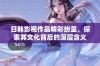 日韩影视作品精彩纷呈，探索其文化背后的深层含义