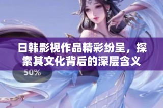 日韩影视作品精彩纷呈，探索其文化背后的深层含义