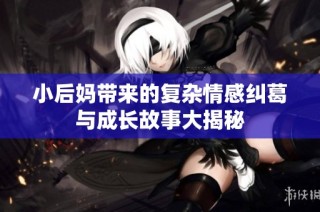 小后妈带来的复杂情感纠葛与成长故事大揭秘