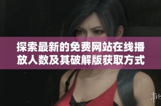 探索最新的免费网站在线播放人数及其破解版获取方式分析