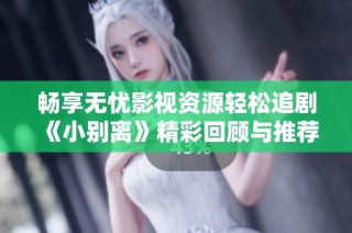 畅享无忧影视资源轻松追剧《小别离》精彩回顾与推荐
