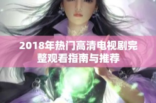 2018年热门高清电视剧完整观看指南与推荐