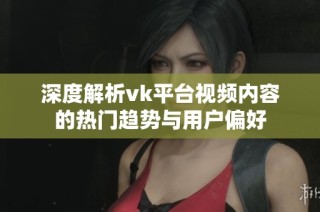 深度解析vk平台视频内容的热门趋势与用户偏好