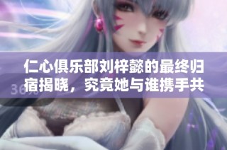 仁心俱乐部刘梓懿的最终归宿揭晓，究竟她与谁携手共度余生