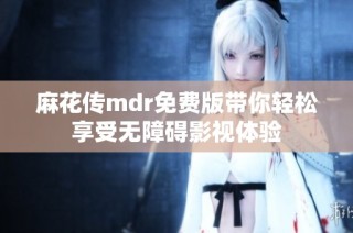 麻花传mdr免费版带你轻松享受无障碍影视体验