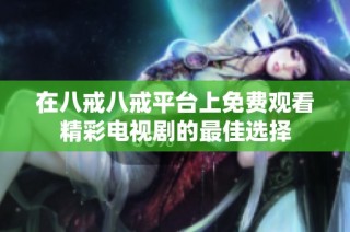 在八戒八戒平台上免费观看精彩电视剧的最佳选择