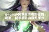 gogogo免费高清电影在线观看，畅享精彩内容无压力