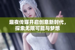 趣夜传媒开启创意新时代，探索无限可能与梦想