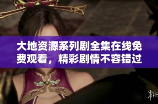 大地资源系列剧全集在线免费观看，精彩剧情不容错过