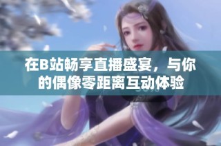 在B站畅享直播盛宴，与你的偶像零距离互动体验