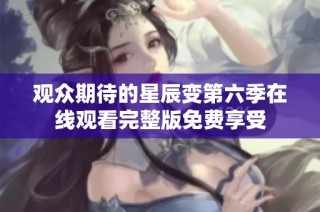 观众期待的星辰变第六季在线观看完整版免费享受