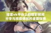 探索vk平台上的精彩视频分享与观看体验的全面指南