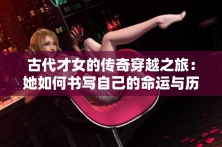 古代才女的传奇穿越之旅：她如何书写自己的命运与历史