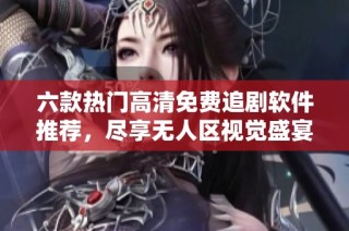 六款热门高清免费追剧软件推荐，尽享无人区视觉盛宴