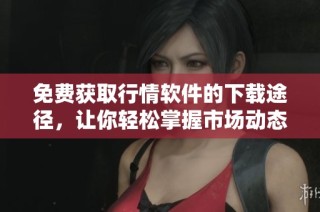 免费获取行情软件的下载途径，让你轻松掌握市场动态