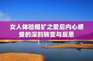 女人体验粗犷之爱后内心感受的深刻转变与反思