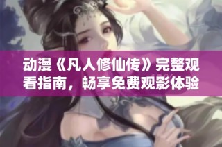 动漫《凡人修仙传》完整观看指南，畅享免费观影体验！