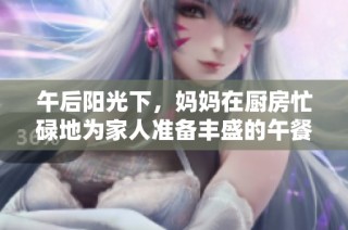 午后阳光下，妈妈在厨房忙碌地为家人准备丰盛的午餐