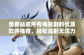 免费畅看所有电视剧的优质软件推荐，轻松追剧无压力