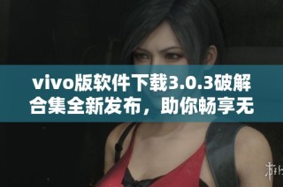 vivo版软件下载3.0.3破解合集全新发布，助你畅享无限可能