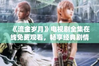 《流金岁月》电视剧全集在线免费观看，畅享经典剧情与动人故事