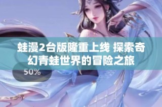 蛙漫2台版隆重上线 探索奇幻青蛙世界的冒险之旅
