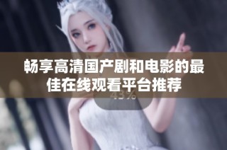 畅享高清国产剧和电影的最佳在线观看平台推荐
