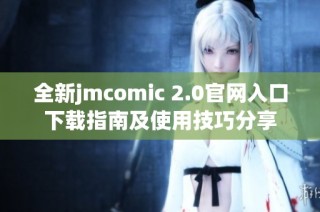 全新jmcomic 2.0官网入口下载指南及使用技巧分享