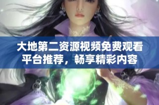 大地第二资源视频免费观看平台推荐，畅享精彩内容