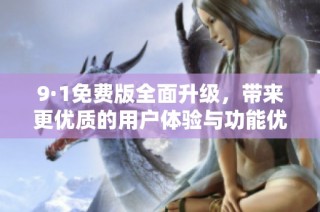9·1免费版全面升级，带来更优质的用户体验与功能优化