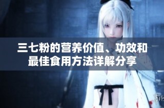 三七粉的营养价值、功效和最佳食用方法详解分享