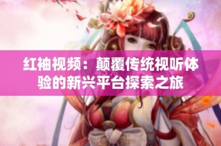 红袖视频：颠覆传统视听体验的新兴平台探索之旅