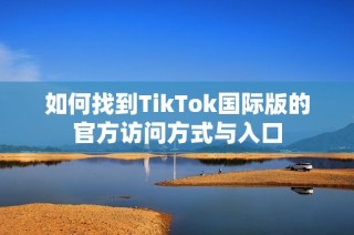 如何找到TikTok国际版的官方访问方式与入口
