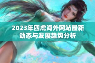 2023年四虎海外网站最新动态与发展趋势分析