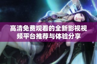 高清免费观看的全新影视视频平台推荐与体验分享